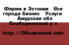 Фирма в Эстонии - Все города Бизнес » Услуги   . Амурская обл.,Свободненский р-н